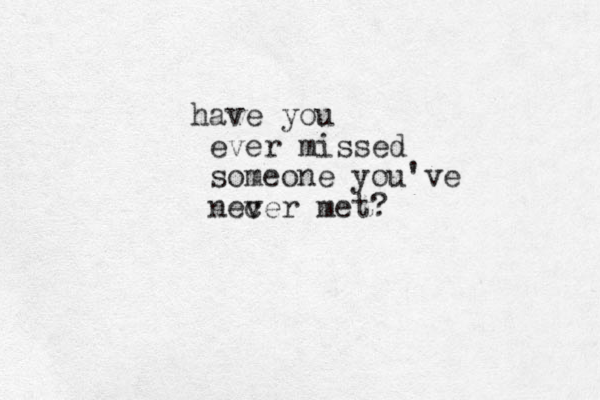 a h ve you ever missed someone you've necer v met?