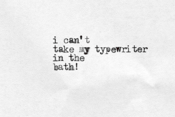 i can't take my typewriter in the bath!