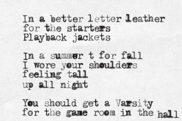 I n a better letter leather for the starters Playback jackets In a summw e er t for fall I wore your shoulders feeling tall up all night You should get a Varsity for the game room in the hall 