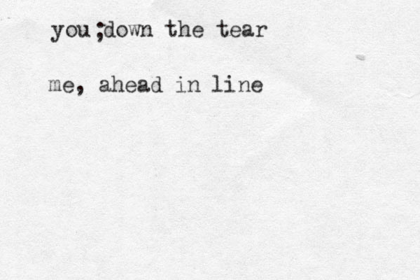 you down the tear ; me, ahead in line