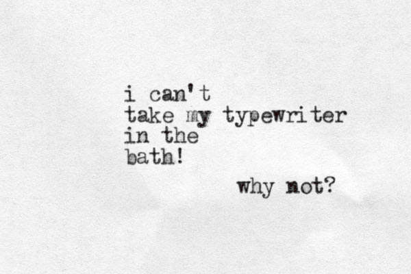 i can't take my typewriter in the bath! why not? 