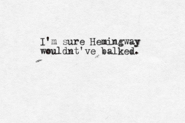 I'm sure Hemingway wouldnt've balked. 