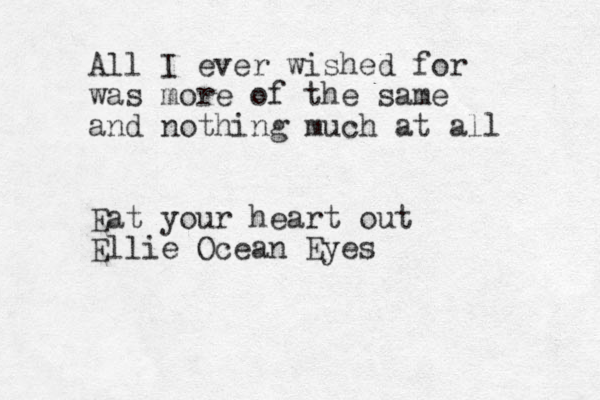 All I ever wished for was more of the same and nothing much at all Eat your heart out Ellie Ocean Eyes