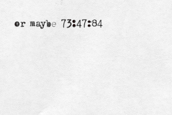 or maybe 73:47:84