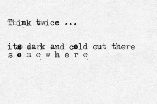 Think twice ... its dark and cold out there s o m e w h e r e 