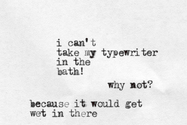 i can't take my typewriter in the bath! why not? because it would get wet in there
