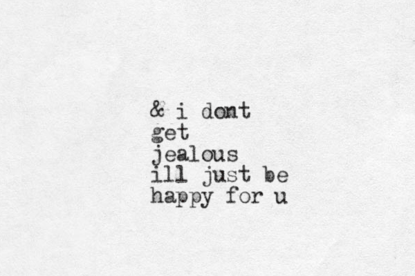 & i dont get jealous ill just be happy for u