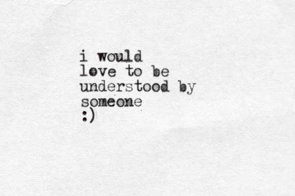 i would love to be understood by someone :)