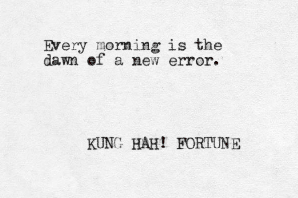 Every morning is the dawn of a new error. KUNG HAH! FORTUNE 