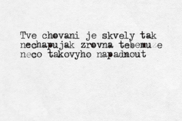 Tve chovani je skvely tak nechapujak zrovna tebe muze neco takovyho napadnout