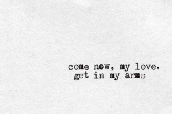 come now, my love. get in my arms