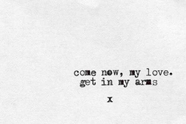 come now, my love. get in my arms x
