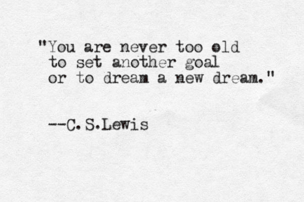 "You are never too old to set another goal or to dream a new dream." --C.S.Lewis