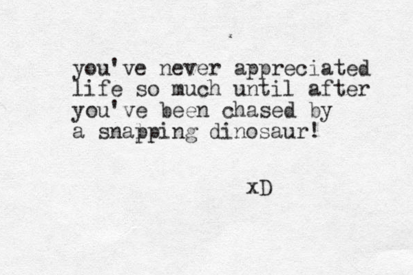 you've never appreciated life so much until after you've been chased by a snalping dinosaur! p xD