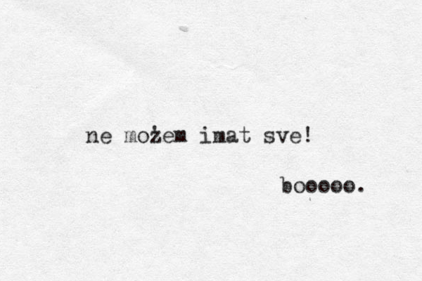 ne mozem ' imat sve! booooo. 