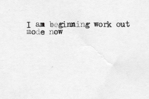 I am beginning work out mode now
