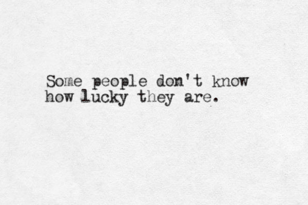 Some people don't know how lucky they are. 