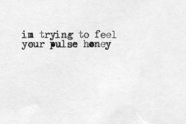 im trying to feel your pulse honey
