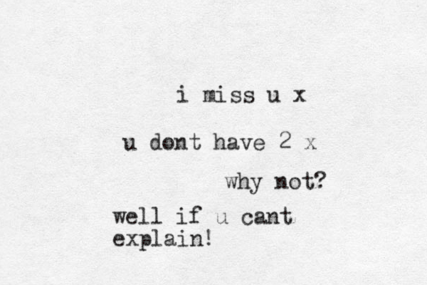 i miss u x u dont have 2 x why not? well if u cant explain!