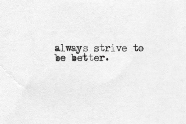 always strive to be better. 