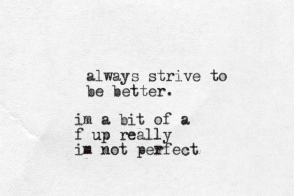 always strive to be better. im a bit of a f u up p really im not perfect