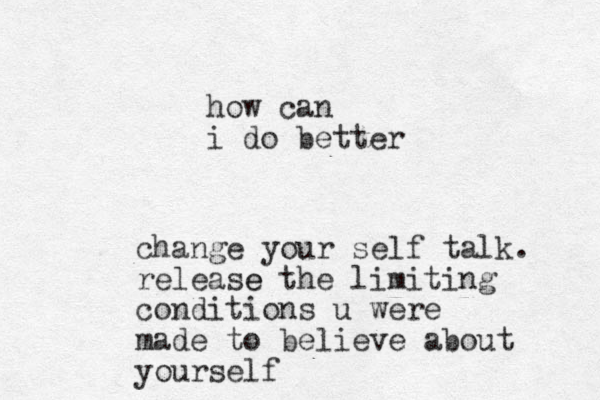 how can i do better change your self talk. release e the limiting conditions u were made to believe about yourself
