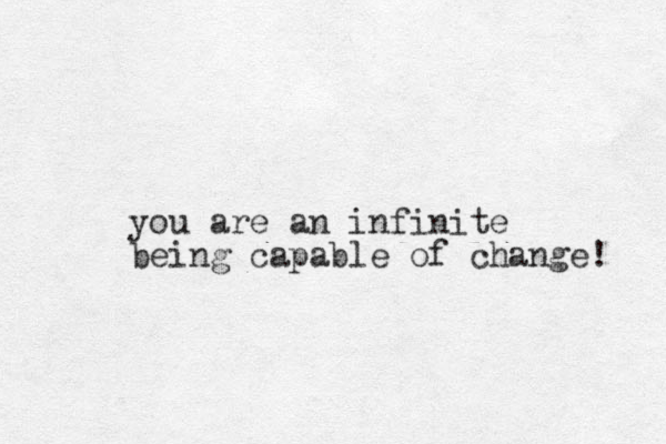 you are an infinite being capable of change! 