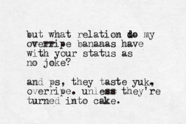 but what relation t d do my overripe banaa nas have with your status as no joke? and ps, they taste yuk. , overripe. unless they're turned into cake.