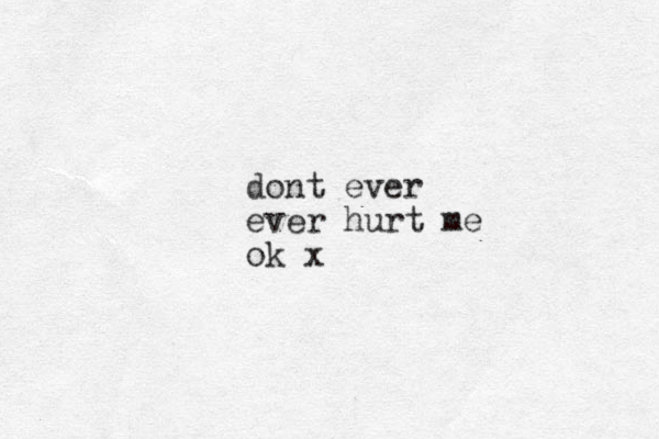 dont ever ever hurt me ok x
