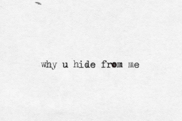 why u hide from me