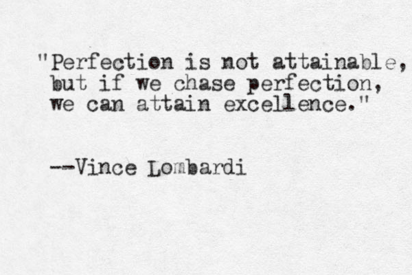 "Perfection is not attainable, but if we chase perfection, we can attain excellence." --Vince Lombardi