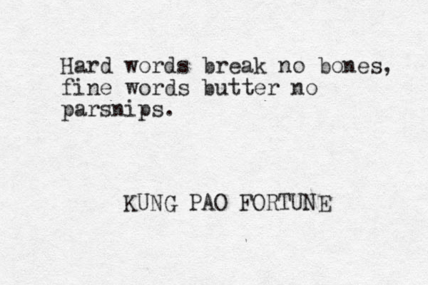 Hard words break no bones, fine words butter no parsnips. KUNG PAO FORTUNE 