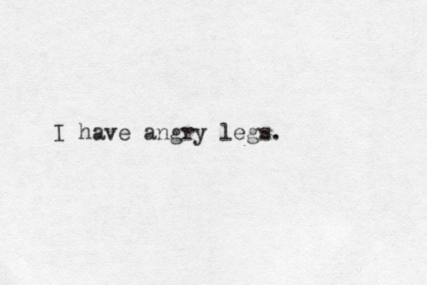 I have angry legs.