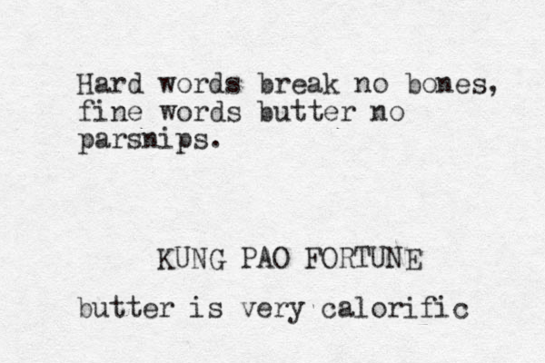 Hard words break no bones, fine words butter no parsnips. KUNG PAO FORTUNE butter is very calorific 
