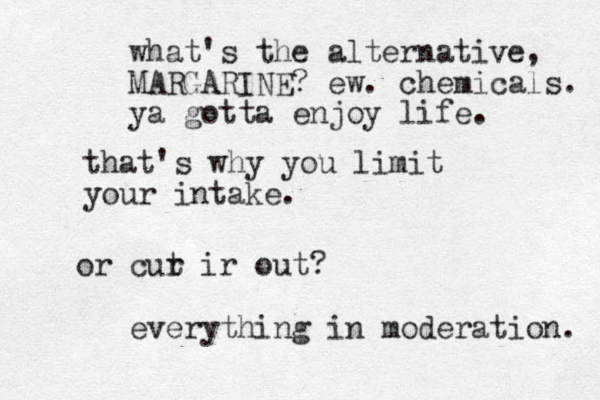 that's why you limit your intake. or cur t ir out? what's the alternative, MARGARINE? ew. chemicals. ya gotta enjoy life. everything in moderation. 