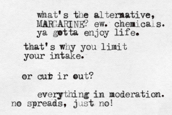 that's why you limit your intake. or cur t ir out? what's the alternative, MARGARINE? ew. chemicals. ya gotta enjoy life. everything in moderation. no spreads, just no!
