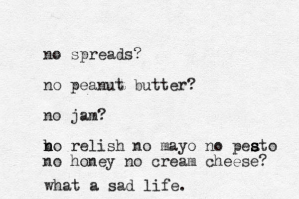 no spreads? no peanut butter? no jam? b n no relish no mayo no peato s s s no honey no cream cheese? what a sad life. 