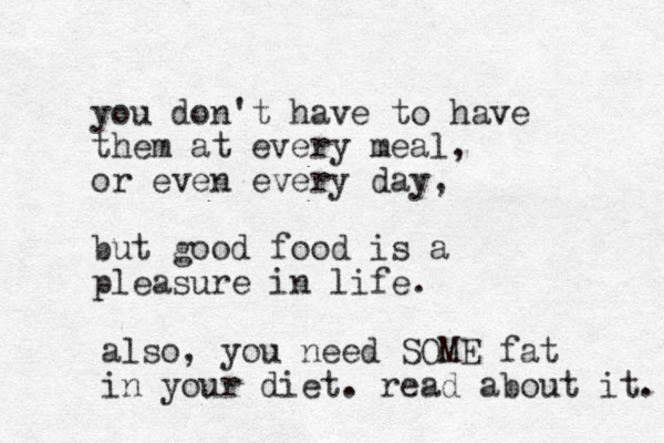 you don't have to have them at every meal, or even every day, but good food is a pleasure in life. also, you need SOME fat in your diet. read about it. 
