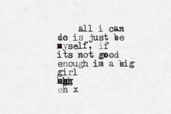 a lll i can do is just be myself, if its not good enough im a big girl wh e hh hh gg eh x