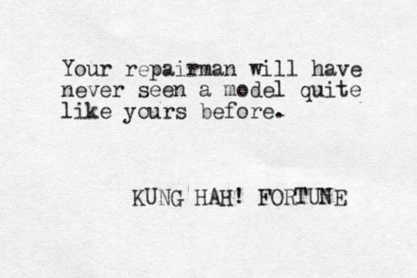 Your repairman will have never seen a model quite like yours before. KUNG HAH! FORTUNE 