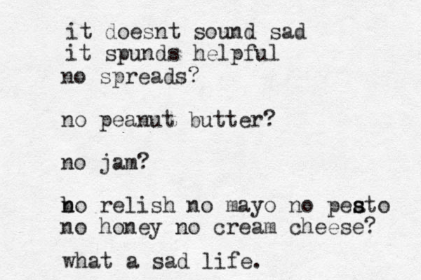 no spreads? no peanut butter? no jam? b n no relish no mayo no peato s s s no honey no cream cheese? what a sad life. it doesnt sound sad it spunds helpful 