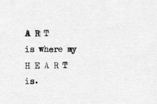 A R T is where my H E A R T is. _