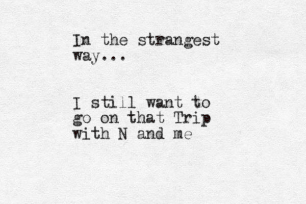In the strangest way... I still want to go on that Trip with N and me
