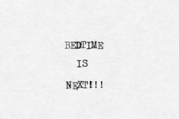 BEDTIME IS NEXT!! ! 