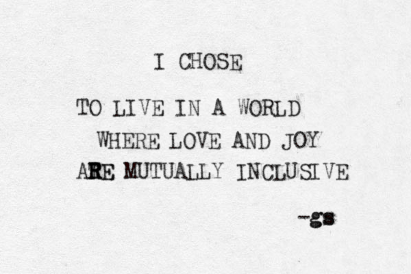 I CHOSE TO LIVE IN A WORLD WHERE LOVE AND JOY ATE R R RE MUTUALLY INCLUSIVE gs -gs 