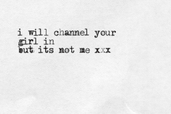 i will channel your girl in but its not me xxx