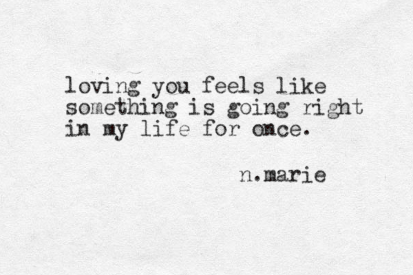 loving you feels like something is going right in my life for once. n.marie