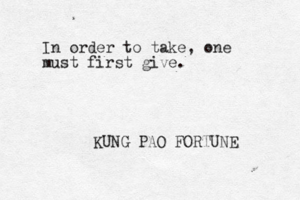 In order to take, one must first give. KUNG PAO FORTUNE 