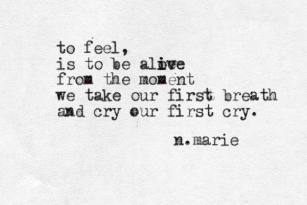 to feel, is to be aloe i ive from the moment we take our first breath and cry our first cry. n.marie