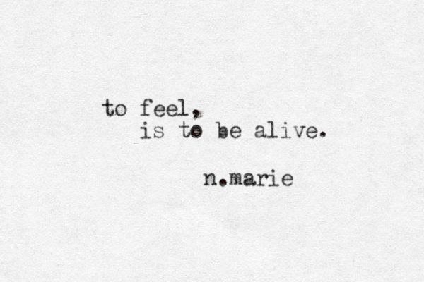 to feel, is to be alive. n.marie